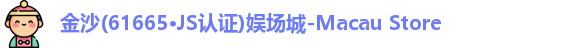 金沙(61665·JS认证)娱场城-Macau Store